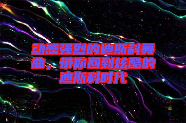 動(dòng)感強(qiáng)烈的迪斯科舞曲，帶你回到炫酷的迪斯科時(shí)代