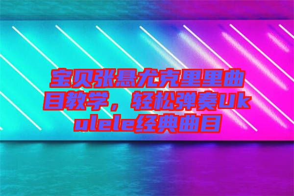 寶貝張懸尤克里里曲目教學，輕松彈奏Ukulele經典曲目