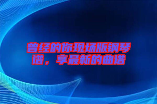 曾經的你現場版鋼琴譜，享最新的曲譜