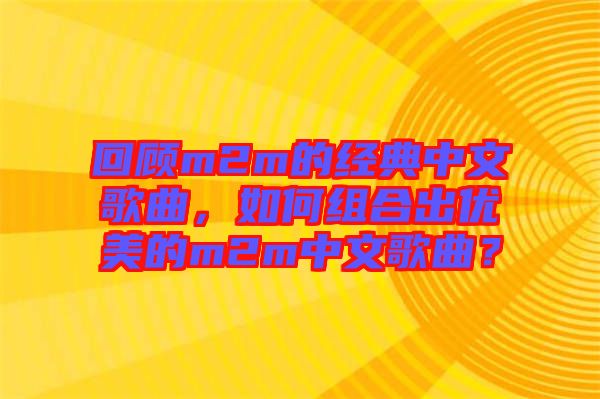 回顧m2m的經典中文歌曲，如何組合出優美的m2m中文歌曲？