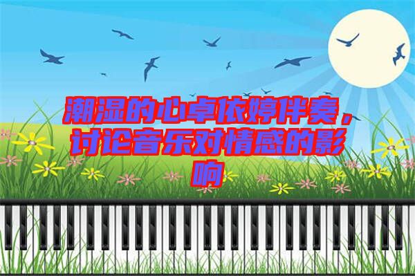 潮濕的心卓依婷伴奏，討論音樂對情感的影響