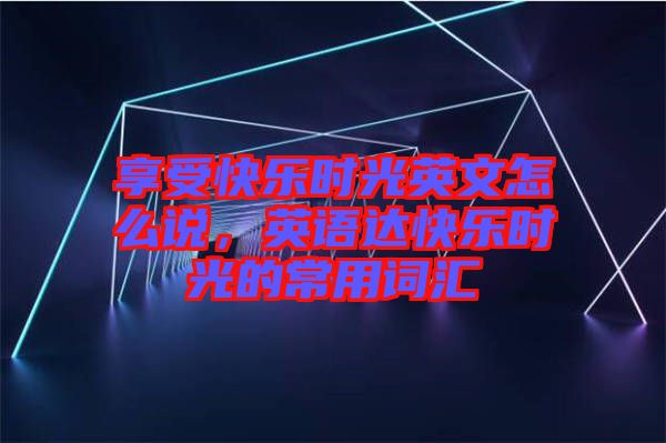 享受快樂時光英文怎么說，英語達快樂時光的常用詞匯