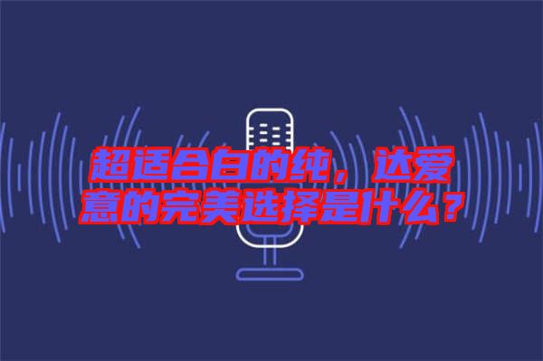 超適合白的純，達(dá)愛意的完美選擇是什么？