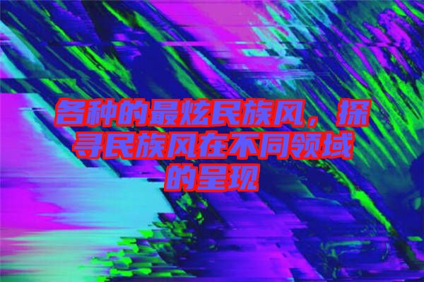 各種的最炫民族風，探尋民族風在不同領域的呈現(xiàn)