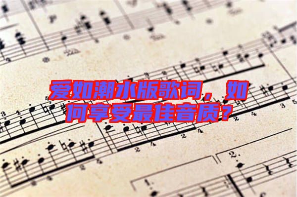 愛如潮水版歌詞，如何享受最佳音質？