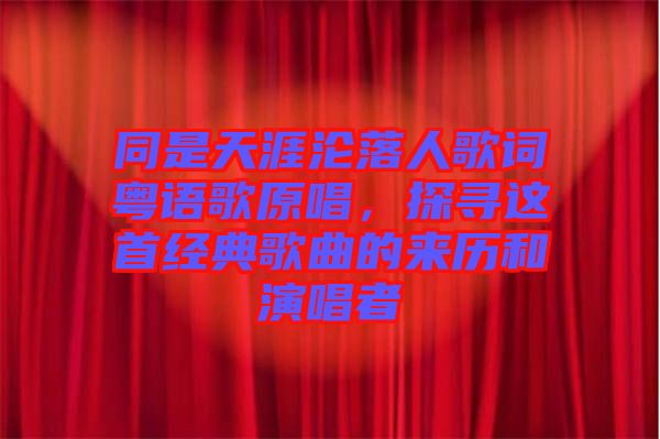 同是天涯淪落人歌詞粵語歌原唱，探尋這首經(jīng)典歌曲的來歷和演唱者