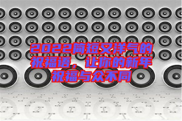 2022簡短又洋氣的祝福語，讓你的新年祝福與眾不同
