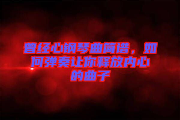 曾經(jīng)心鋼琴曲簡譜，如何彈奏讓你釋放內(nèi)心的曲子
