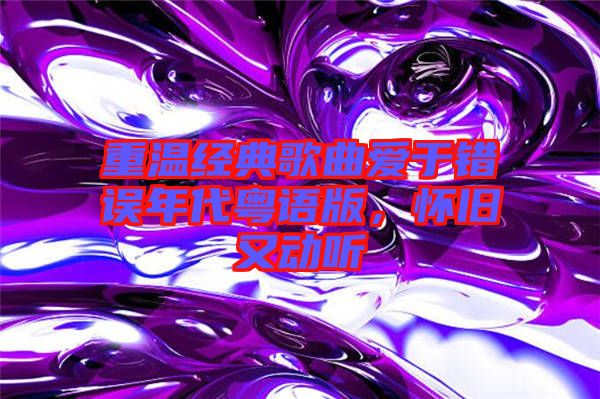 重溫經典歌曲愛于錯誤年代粵語版，懷舊又動聽