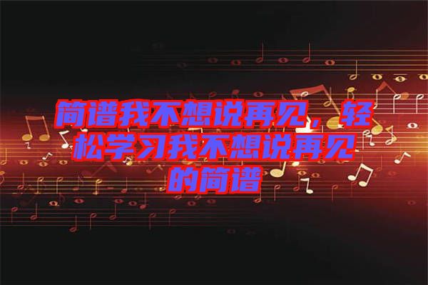 簡譜我不想說再見，輕松學習我不想說再見的簡譜