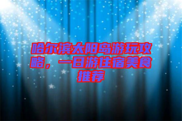 哈爾濱太陽(yáng)島游玩攻略，一日游住宿美食推薦