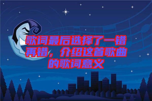 歌詞最后選擇了一錯再錯，介紹這首歌曲的歌詞意義