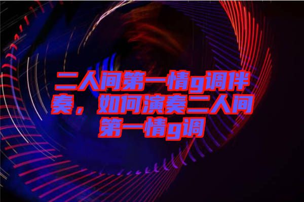 二人間第一情g調伴奏，如何演奏二人間第一情g調