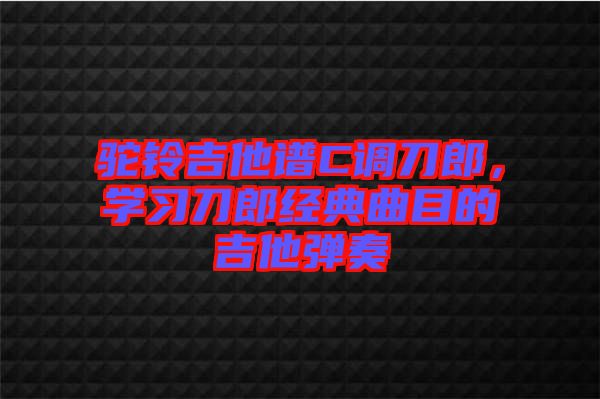 駝鈴吉他譜C調刀郎，學習刀郎經典曲目的吉他彈奏