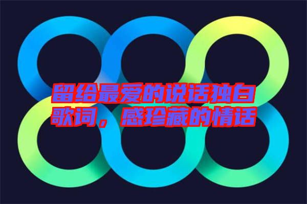 留給最愛的說話獨白歌詞，感珍藏的情話