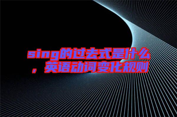 sing的過去式是什么，英語動詞變化規則