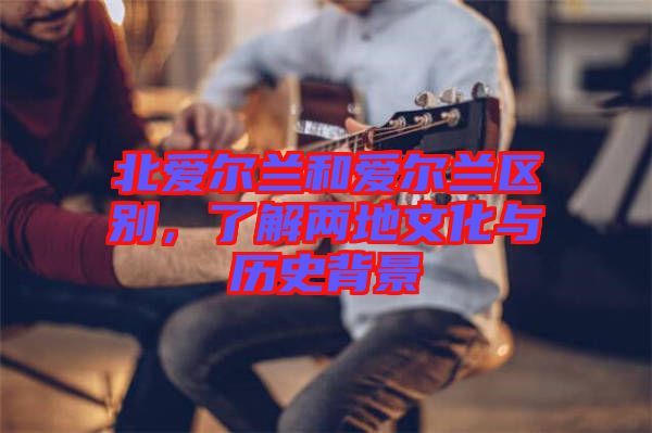 北愛爾蘭和愛爾蘭區(qū)別，了解兩地文化與歷史背景