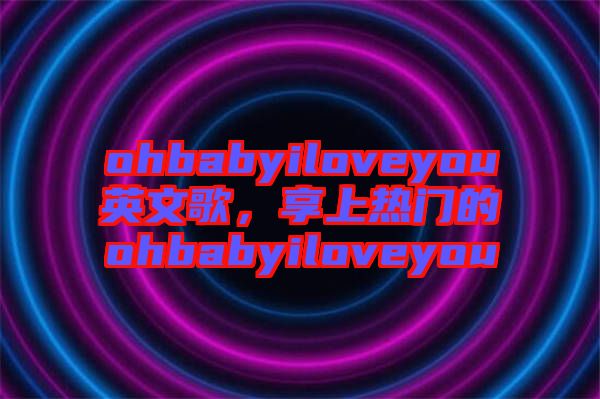 ohbabyiloveyou英文歌，享上熱門(mén)的ohbabyiloveyou