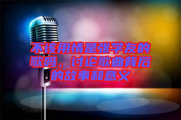 不該用情是張學(xué)友的歌嗎，討論歌曲背后的故事和意義