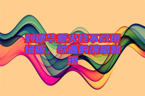 劉德華愛火燒不盡現場版，歌曲的演唱和現