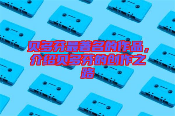 貝多芬最著名的作品，介紹貝多芬的創作之路