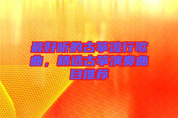 最好聽的古箏流行歌曲，精選古箏演奏曲目推薦