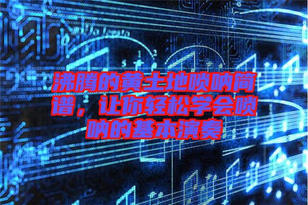 沸騰的黃土地嗩吶簡譜，讓你輕松學會嗩吶的基本演奏
