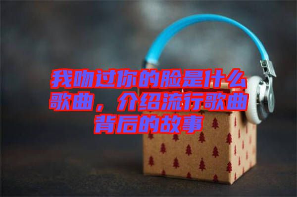我吻過你的臉是什么歌曲，介紹流行歌曲背后的故事