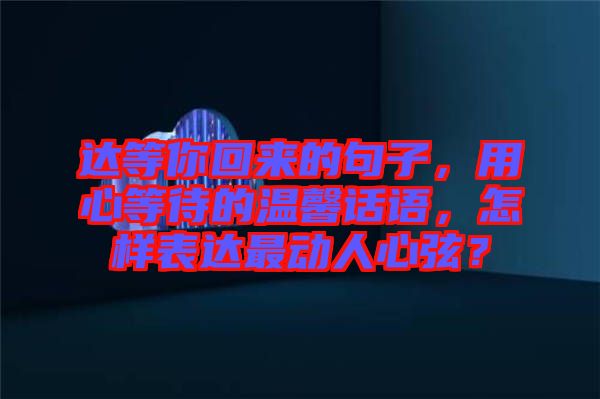 達等你回來的句子，用心等待的溫馨話語，怎樣表達最動人心弦？