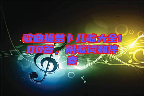 歌曲拔蘿卜兒歌大全100首，附歌詞和伴奏