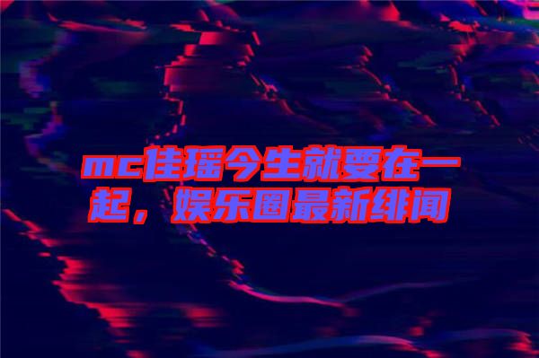 mc佳瑤今生就要在一起，娛樂圈最新緋聞