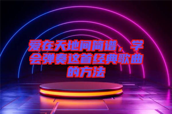 愛在天地間簡譜，學會彈奏這首經典歌曲的方法