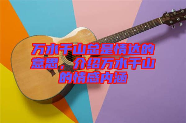 萬水千山總是情達的意思，介紹萬水千山的情感內涵