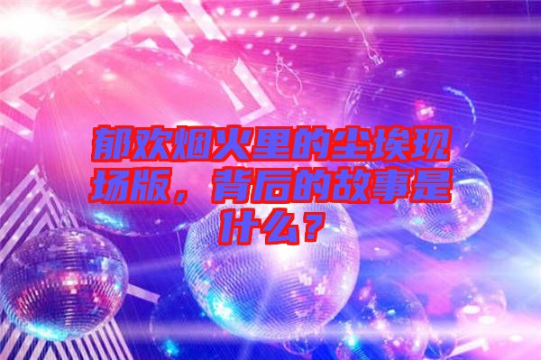 郁歡煙火里的塵?，F(xiàn)場(chǎng)版，背后的故事是什么？