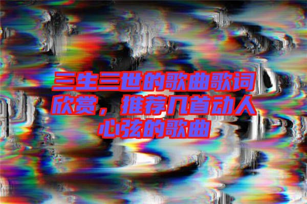 三生三世的歌曲歌詞欣賞，推薦幾首動人心弦的歌曲