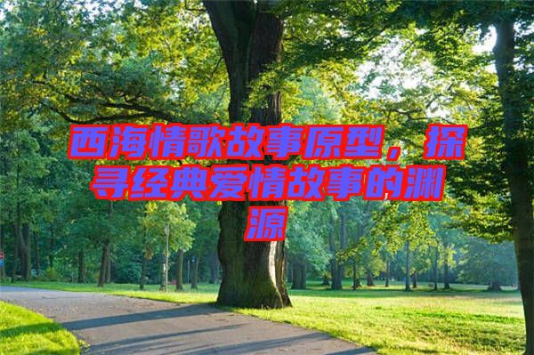 西海情歌故事原型，探尋經典愛情故事的淵源
