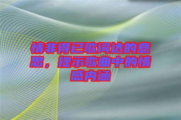 情非得已歌詞達的意思，提示歌曲中的情感內涵