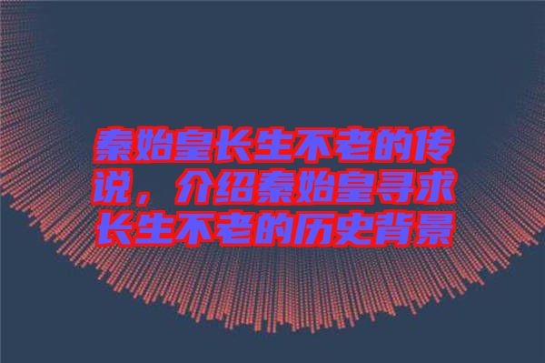 秦始皇長生不老的傳說，介紹秦始皇尋求長生不老的歷史背景