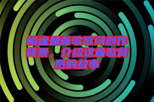 相逢是首歌歌詞創作背景，介紹這首歌背后的故事