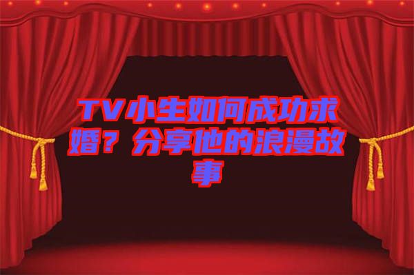 TV小生如何成功求婚？分享他的浪漫故事