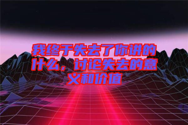 我終于失去了你講的什么，討論失去的意義和價值