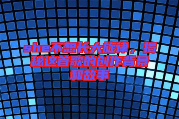 she不想長大旋律，揭秘這首歌的創作背景和故事