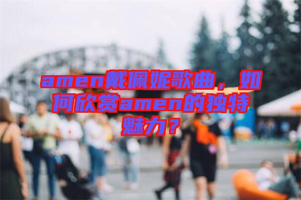 amen戴佩妮歌曲，如何欣賞amen的獨(dú)特魅力？