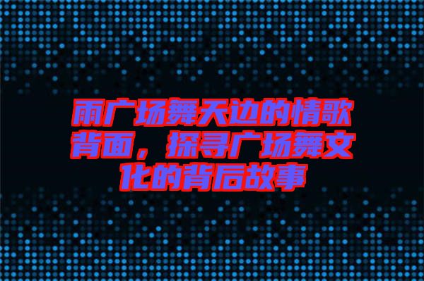 雨廣場舞天邊的情歌背面，探尋廣場舞文化的背后故事