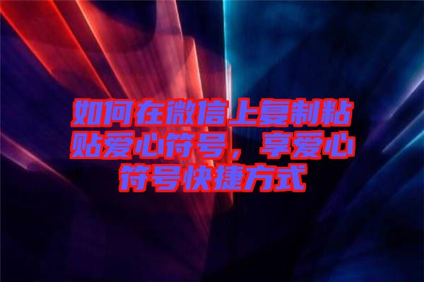 如何在微信上復(fù)制粘貼愛(ài)心符號(hào)，享愛(ài)心符號(hào)快捷方式