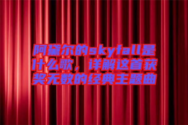 阿黛爾的skyfall是什么歌，詳解這首獲獎無數的經典主題曲