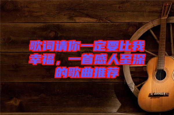 歌詞請你一定要比我幸福，一首感人至深的歌曲推薦