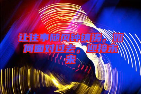讓往事隨風(fēng)鐘鎮(zhèn)濤，如何面對(duì)過(guò)去，迎接未來(lái)