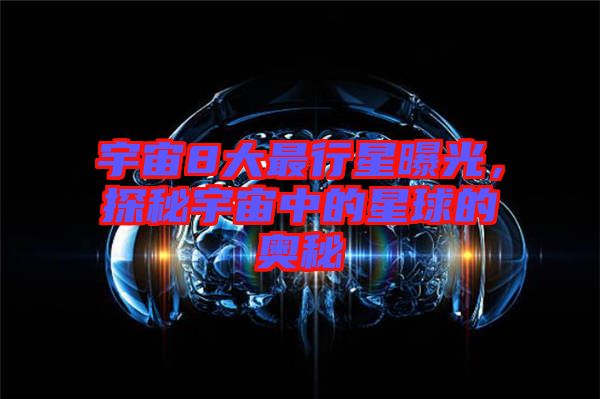 宇宙8大最行星曝光，探秘宇宙中的星球的奧秘