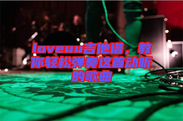 loveuu吉他譜，教你輕松彈奏這首動聽的歌曲